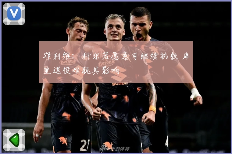 邓利维：科尔若愿意可继续执教 库里退役难脱其影响