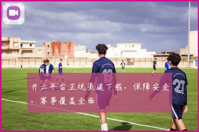 开云平台正规渠道下载，保障安全，赛事覆盖全面