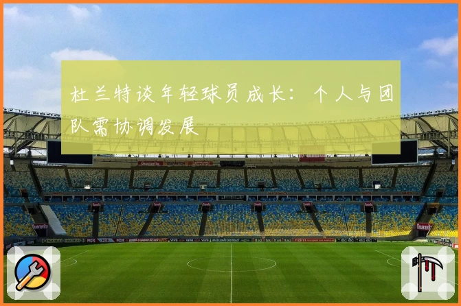 杜兰特谈年轻球员成长：个人与团队需协调发展