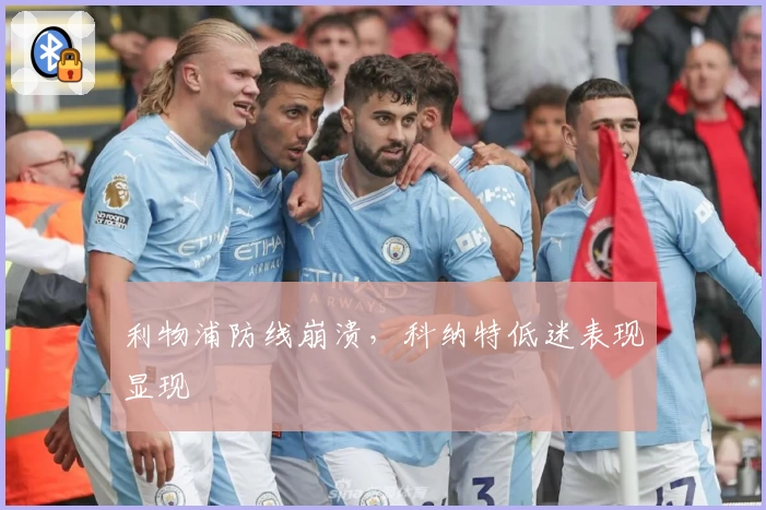 利物浦防线崩溃，科纳特低迷表现显现