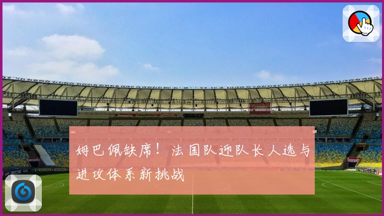 姆巴佩缺席！法国队迎队长人选与进攻体系新挑战