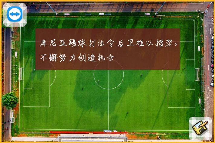 库尼亚踢球打法令后卫难以招架，不懈努力创造机会