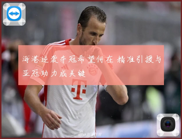 海港逆袭夺冠希望何在 精准引援与亚冠助力成关键