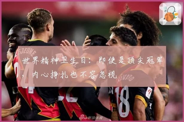 世界精神卫生日：即使是顶尖冠军，内心挣扎也不容忽视