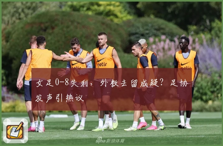女足0-8失利，外教去留成疑？足协发声引热议