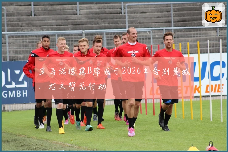 罗马诺透露B席或于2026年告别曼城，尤文暂无行动