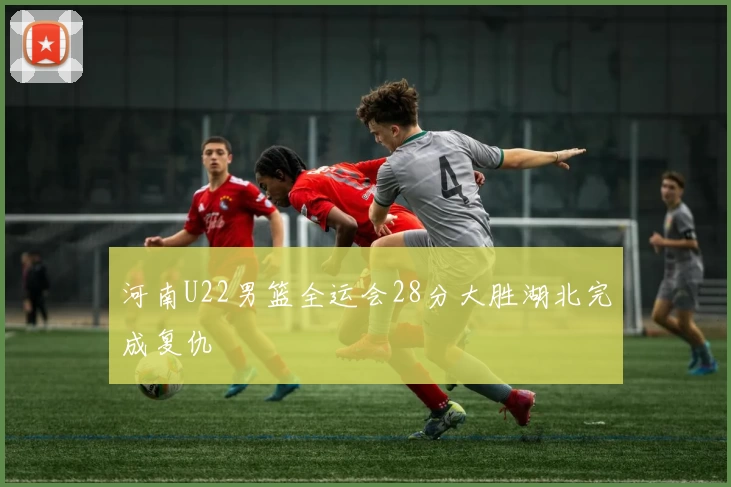 河南U22男篮全运会28分大胜湖北完成复仇
