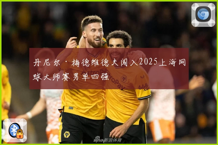 丹尼尔·梅德维德夫闯入2025上海网球大师赛男单四强