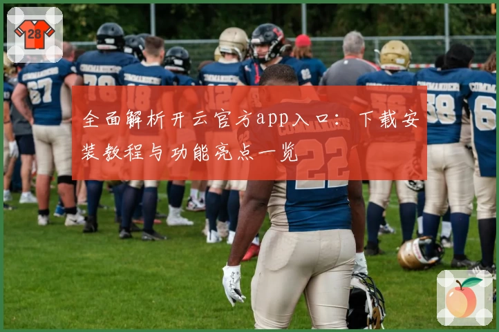 全面解析开云官方app入口:下载安装教程与功能亮点一览