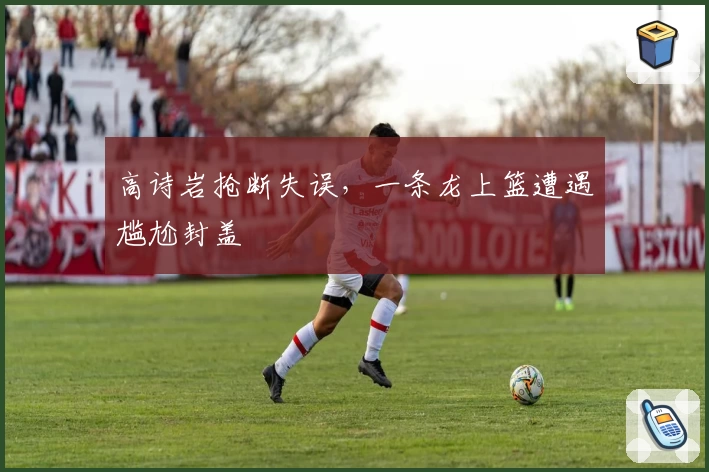 高诗岩抢断失误，一条龙上篮遭遇尴尬封盖