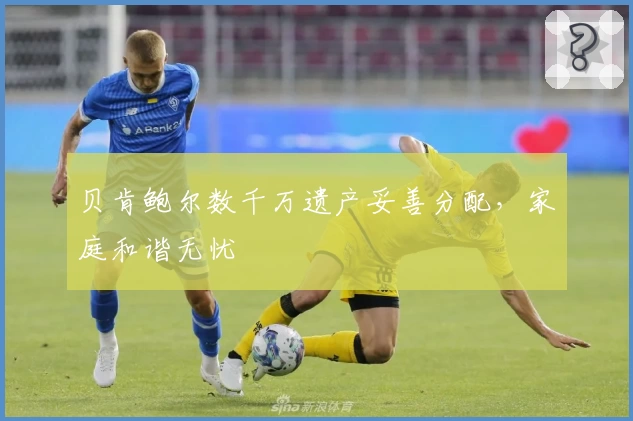 贝肯鲍尔数千万遗产妥善分配，家庭和谐无忧