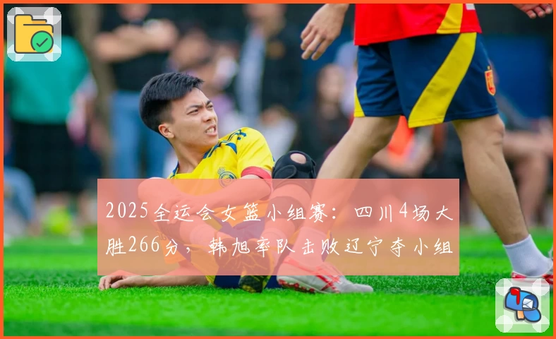 2025全运会女篮小组赛：四川4场大胜266分，韩旭率队击败辽宁夺小组第一