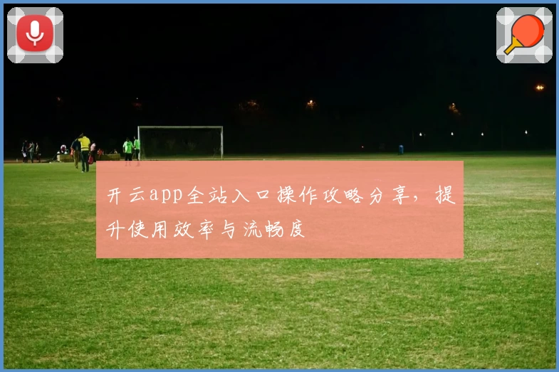 开云app全站入口操作攻略分享，提升使用效率与流畅度