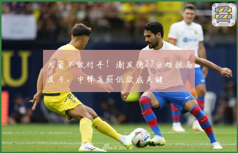 火箭不敌对手！谢泼德27分难救乌度卡，中锋高薪低效成关键