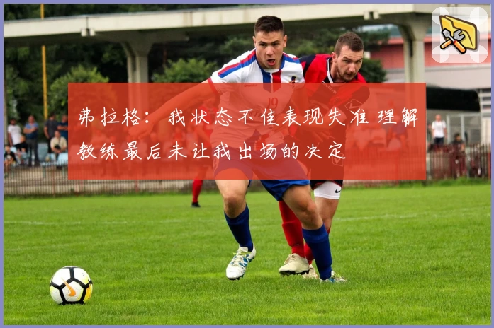 弗拉格：我状态不佳表现失准 理解教练最后未让我出场的决定