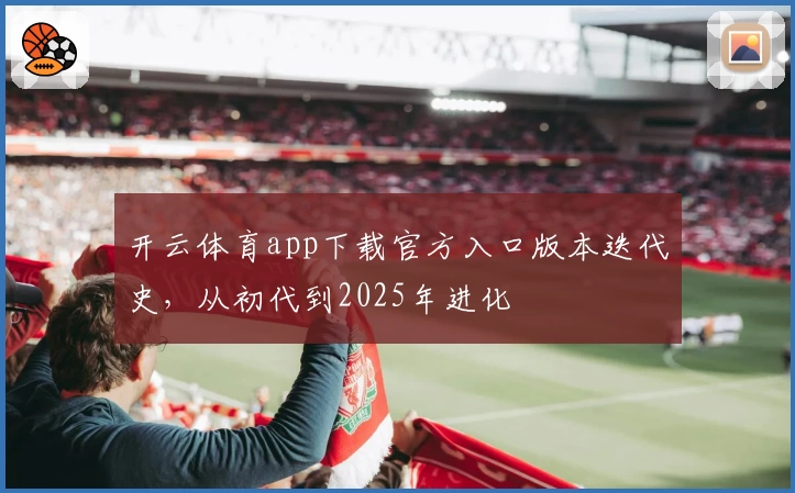 开云体育app下载官方入口版本迭代史，从初代到2025年进化