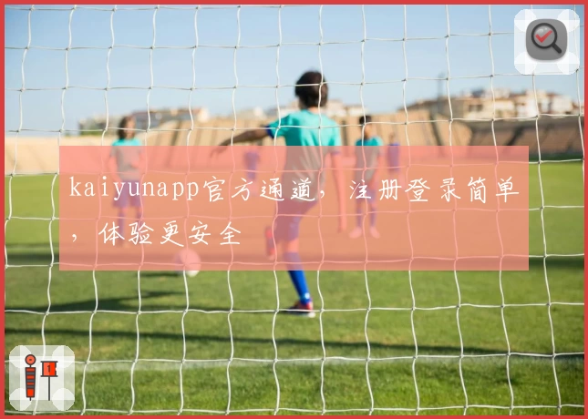 kaiyunapp官方通道，注册登录简单，体验更安全