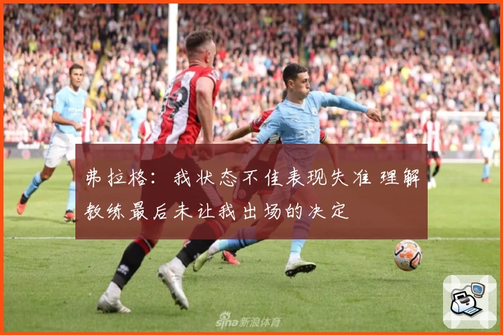 弗拉格：我状态不佳表现失准 理解教练最后未让我出场的决定