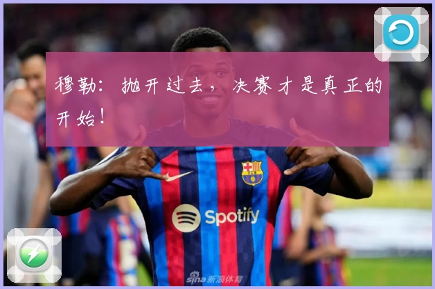 穆勒：抛开过去，决赛才是真正的开始！