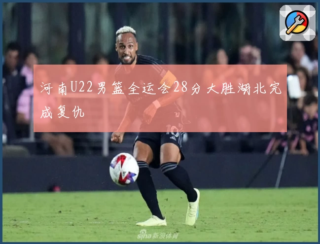 河南U22男篮全运会28分大胜湖北完成复仇