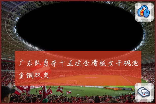 广东队勇夺十五运会滑板女子碗池金铜双奖