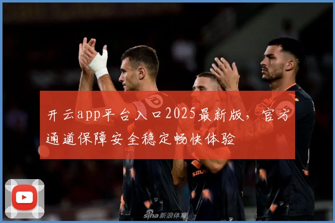 开云app平台入口2025最新版，官方通道保障安全稳定畅快体验