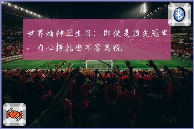 世界精神卫生日:即使是顶尖冠军,内心挣扎也不容忽视