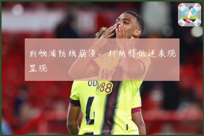 利物浦防线崩溃，科纳特低迷表现显现