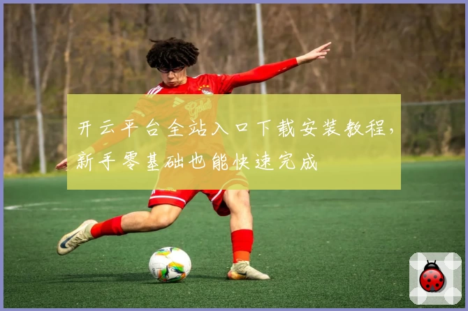 开云平台全站入口下载安装教程，新手零基础也能快速完成