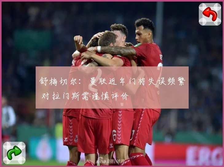 舒梅切尔：曼联近年门将失误频繁 对拉门斯需谨慎评价